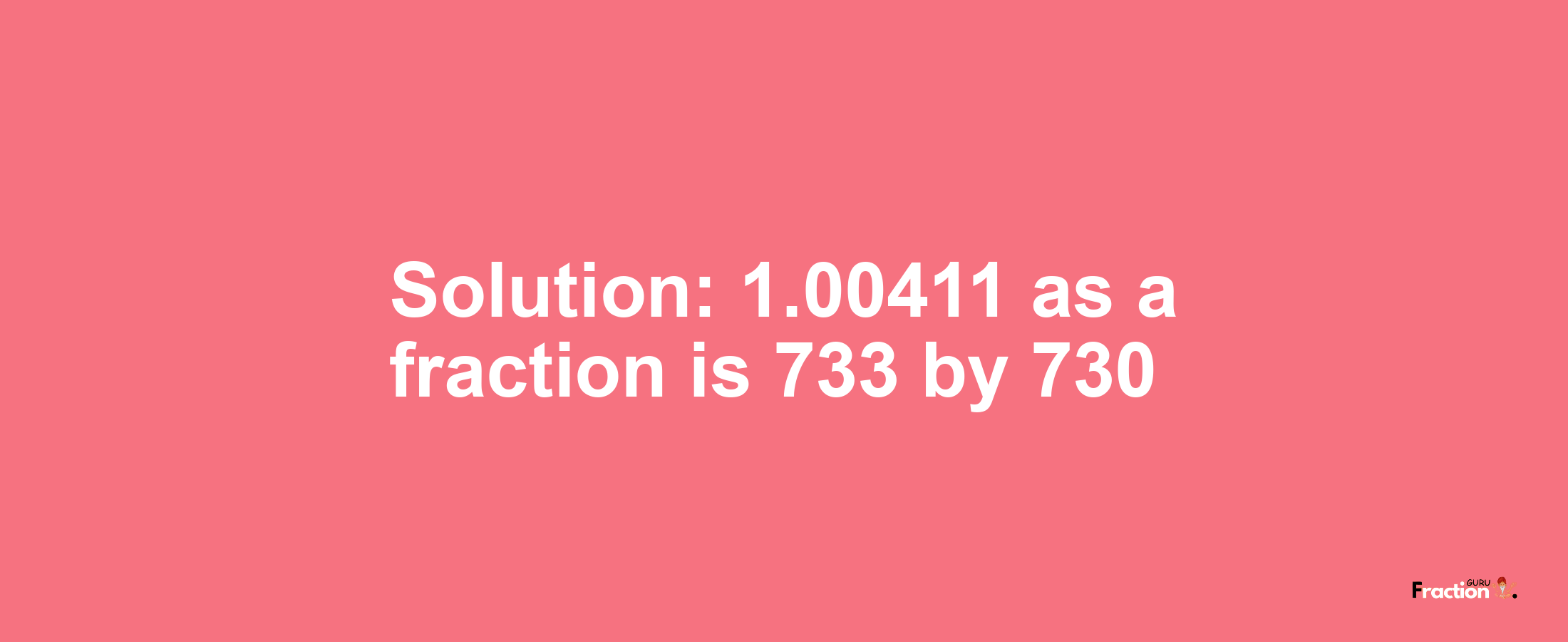 Solution:1.00411 as a fraction is 733/730